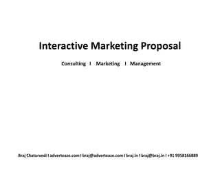 Interactive Marketing Proposal
                       Consulting I Marketing I Management




Braj Chaturvedi I adverteaze.com I braj@adverteaze.com I braj.in I braj@braj.in I +91 9958166889
 