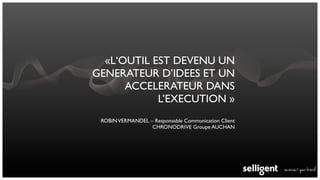 «L‘OUTIL EST DEVENU UN
GENERATEUR D’IDEES ET UN
      ACCELERATEUR DANS
            L’EXECUTION »
 ROBIN VERMANDEL – Responsable Communication Client
                  CHRONODRIVE Groupe AUCHAN
 