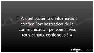 « A quel système d’information
  conﬁer l’orchestration de la
 communication personnalisée,
   tous canaux confondus ? »
 