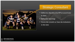 Strategic Consultant
 Déﬁnit les objectifs et les KPI en accord avec
  le client
 Déﬁnit les reportings
 Donne des conseils sur base des évaluations
  et des tests
 