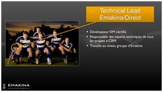 Technical Lead
        Emakina/Direct

 Développeur SIM certiﬁé
 Responsable des aspects techniques de tous
  les projets e-CRM
 Travaille au niveau groupe d’Emakina
 