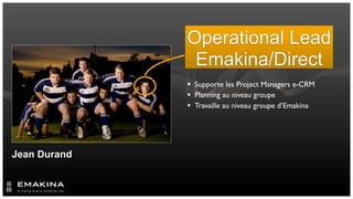 Operational Lead
               Emakina/Direct
               Supporte les Project Managers e-CRM
               Planning au niveau groupe
               Travaille au niveau groupe d’Emakina




Jean Durand
 
