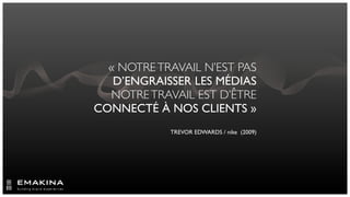 « NOTRE TRAVAIL N’EST PAS
   D’ENGRAISSER LES MÉDIAS
  NOTRE TRAVAIL EST D’ÊTRE
CONNECTÉ À NOS CLIENTS »
            TREVOR EDWARDS / nike (2009)
 