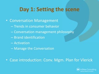 Day 1: Setting the scene
• Conversation Management
– Trends in consumer behavior
– Conversation management philosophy
– Br...