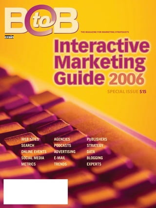 WEB SITES
SEARCH
ONLINE EVENTS
SOCIAL MEDIA
METRICS
AGENCIES
PODCASTS
ADVERTISING
E-MAIL
TRENDS
PUBLISHERS
STRATEGY
DATA
BLOGGING
EXPERTS
SPECIAL ISSUE $15
THE MAGAZINE FOR MARKETING STRATEGISTS
BB _ 04-24-06 A 1 B2DB 4/20/2006 5:21 PM Page 1
 
