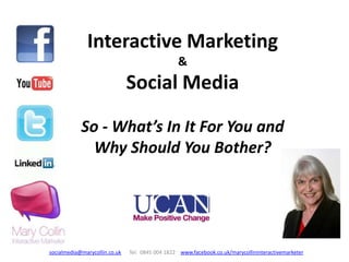 Interactive Marketing &Social MediaSo - What’s In It For You and Why Should You Bother? socialmedia@marycollin.co.uk      Tel:  0845 004 1822    www.facebook.co.uk/marycollininteractivemarketer 