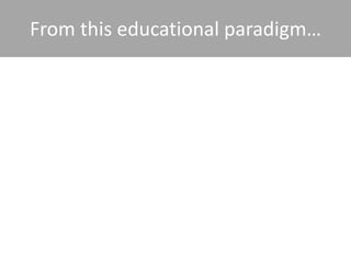 From this educational paradigm…
 