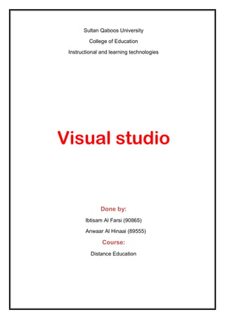Sultan Qaboos University

         College of Education

 Instructional and learning technologies




Visual studio


              Done by:
        Ibtisam Al Farsi (90865)

        Anwaar Al Hinaai (89555)

               Course:
          Distance Education
 
