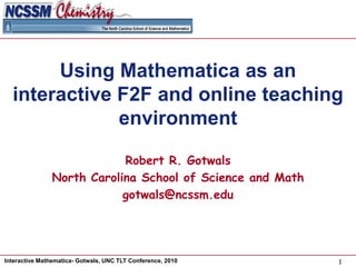 Using Mathematica as an interactive F2F and online teaching environment Robert R. Gotwals North Carolina School of Science and Math gotwals@ncssm.edu 