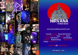 Calle Algarb, 8 _ Ibiza
T. +34 971 394 437
www.nirvanafitnesscenter.com
Gravity Taichi Danza del Vientre
Cardio Choy Yoga Step Sueca
Tango Pole Dance TRX Ciclo Indoor
Samba Bodytraining Addominales
Funky Strip Dance...
“POWER OF GRETNEES”
 