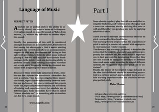 Rafael Bertrán
Language of Music Part I
PERFECT PITCH
Absolute ear or perfect pitch is the ability to co-
rrectly identify the musical name or the frequen-
cy of a given sound, or a specific sound as “fallen from
heaven”, i.e., without any reference to another objec-
tive sound.
Usually, the possession of this skill is considered
amongst musicians as a valuable talent. It is believed
that among the advantages is that it assists starting
singing in the correct note when no accompaniment,
support to play with instruments and to sing at first
sight with precision, to listen to sheet music without
playing it. But this skill may also have certain disad-
vantages to the holder, such as a decreasing ability to
perform certain tasks relating to heights. Absolute
ear occurs more frequently among professional mu-
sicians with a high degree of musical talent.
Because of these seemingly paradoxical traits, abso-
lute ear has captured the attention of researchers for
over a century. They have investigated three impor-
tant issues, especially the relationship between abso-
lute ear and on-ear; the interpretation of the genesis
of the ear, especially if it is hereditary and the effects
of training and experience over the absolute ear at
different ages. Some musicians have what is called
“almost absolute ear”, i.e. something akin to absolute
ear, but for a single sound.
Some oboists regularly play the 440 as a model for tu-
ning the Orchestra, and violinists who often play such
a note can remember aurally and sing that note at
will; and then they can produce any note by applying
relative ear skills.
There are three different environmental theories on
pitch reviewed by Ward and Burns.
The learning theory proposes that the acquisition of
pitch is entirely a product of a model with appropria-
te environmental reinforcements.
The theory of not learning (Abraham) is based on the
notion that the majority of people have an innate pro-
pensity for absolute ear, but their musical experien-
ces, in fact, prevent this developing. Given that they
are not trained to recognize melodies in different
tones and name notes according to several different
systems, the recognition of absolute pitch can be ‘un-
trained’.
Finally, the theory of the imprint (Copp) is based on
the idea that childhood should be something equiva-
lent to a ‘critical period’, during which there are cer-
tain learning experiences that are crucial to develo-
ping perfect pitch.
www.magxibz.com
Info para la protección auditiva.
GAES: http://www.gaes.es (Audiometrías Gratis)
Earprotech: http://www.earprotech.com
http://www.protectoresparalosoidos.es
3938
 