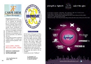 At the heart of the port in Ibiza,
discover a shop which draws our
attention firstly, by the bright-
ness of its lights and then inside
by the vast amount of different
articles; like music, lights and
screens of all kinds, merchan-
dise from the best discos on the
island, watches, and very original
mobile phone cases and covers.
I might have left something out
but anyway, the truth is, its in-
credible.
I invite you to visit "IbiMusic"
www.ibimusic.es
C/. D’enmig, 3 y 4
07800 Ibiza-Baleares
T. +34 971 192 227
Después de muchos años
CARPE DIEM se ha convertido
en un simbolo de garantía,
por su elaboración en su plato
fuerte y estrella “Pizza al hor-
no de leña” utilizando la moz-
zarella fresca producida en
Ibiza, no son menos sus pastas
caseras y la lasagña cocinadas
con diferentes sabores y con-
dimentos, sus ensaladas, la fri-
tura de pescado y sus delicias
del mar.
Como final el postre sorpresa
“CARPE DIEM” un sueño que
endulza nuestro paladar.” Des-
cubrelo”
Lunes_GIRO _ PASTA
Miercoles_GIRO _ PIZZA
SERVICIO A DOMICILIO!!
T. 971 314 520
Crta. Cap Martinet, 54
Jesús - Ibiza
60
www.everysides.com/videos/carpediem.html
 