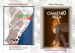 66
C/. Les Begonies, 40
PLAYA D'EN BOSSA / SAN JORDI
IBIZA (Islas Baleaares)
T. +34 636 024 870 /+34 660 136 038
www.chalet40ibiza.com Release Yourself...
www.everysides.com/videos/chalet40.html
 