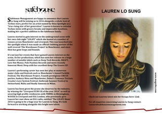 10 11
Safehouse Management are happy to announce that Lauren
Lo Sung will be joining us in 2016 alongside a whole host of
Techno stars, perfect for an artist named by Ibiza Spotlight as a
"true rising star of her generation". Lauren is known to entwine
Techno styles with groovy breaks and impeccable basslines,
making her a perfect addition to the Safehouse family.
Lauren started to gain interest on the underground scene with
her own club night "LOLiFE" which she hosted at a number of
venues across Manchester and Liverpool. This was launched into
the spotlight when it was made an official clubbing partner of the
well revered ‘The Warehouse Project’ in Manchester, and since
then has gone leaps and bounds.
It's not just her events that have gained Lauren interest on the
scene, its her productions, which has seen her release on a large
number of notable labels such as Deep Tech Records, DRAFT,
Love Not Money, Pole Position Records and more recently
Innocent Music Deep with her excellent Keep The Groove EP.
Lauren's performing career has seen her play at numerous
major clubs and festivals such as Manchester's famed Parklife
Festival, The Warehouse Project, Yousefs prestigious CIRCUS
parties, Sankeys Ibiza and Manchester, Dubai's Tamanya Terrace,
Croatia's Love System Festival, Outbreak Summer Festival in
Switzerland, Malta and finally Amnesia in Milan.
Lauren has been given the praise she deserves by the industry,
by winning the "Liverpool ECHO DJ of the year 2014" as well as
securing high profile residencies with TRMNL in Birmingham,
WAXXX in Liverpool and EGG London, who previously gave
Lauren her own show on EGG radio, entitled 'The LOLiFE Show'.
2016 is going to be a huge year for Lauren Lo Sung. We look
forward to working alongside this bright new talent.
LAUREN LO SUNG
Check out Laurens latest mix for Occupy here: Link
For all enquiries concerning Lauren Lo Sung contact:
Connor@safehousemanagement.com
www.magxibz.com
 