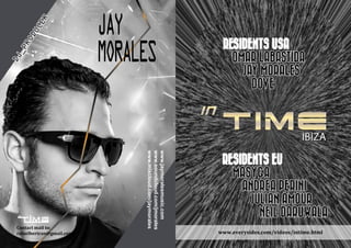 www.everysides.com/videos/intime.html
JAY
MORALES
DJ_PRODUCER
www.jaymoralesmusic.com
www.soundcloud.com/jmorales
www.mixcloud.com/jaymorales
Contact mail to;
rafaelbertran@gmail.com
 