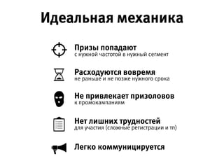 Идеальная механика
Призы попадают
с нужной частотой в нужный сегмент
Расходуются вовремя
не раньше и не позже нужного срока
Не привлекает призоловов
к промокампаниям
Нет лишних трудностей
для участия (сложные регистрации и тп)
Легко коммуницируется
 