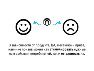 В зависимости от продукта, ЦА, механики и приза,
наличие призов может как стимулировать нужные  
нам действия потребителей, так и отталкивать их.
 