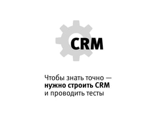 Чтобы знать точно —
CRMнужно строить CRM
и проводить тесты
 
