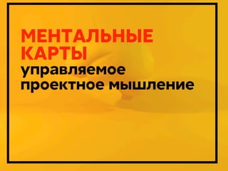 МЕНТАЛЬНЫЕ
КАРТЫ

управляемое
проектное мышление

Дмитрий Карпов. 2013г.

 