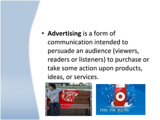 Advertising  is a form of communication intended to persuade an audience (viewers, readers or listeners) to purchase or take some action upon products, ideas, or services. 