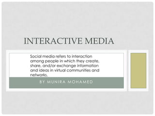 INTERACTIVE MEDIA
Social media refers to interaction
among people in which they create,
share, and/or exchange information
and ideas in virtual communities and
networks.
BY MUNIRA MOHAMED

 