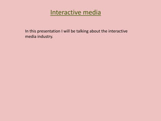 Interactive media
In this presentation I will be talking about the interactive
media industry.
 