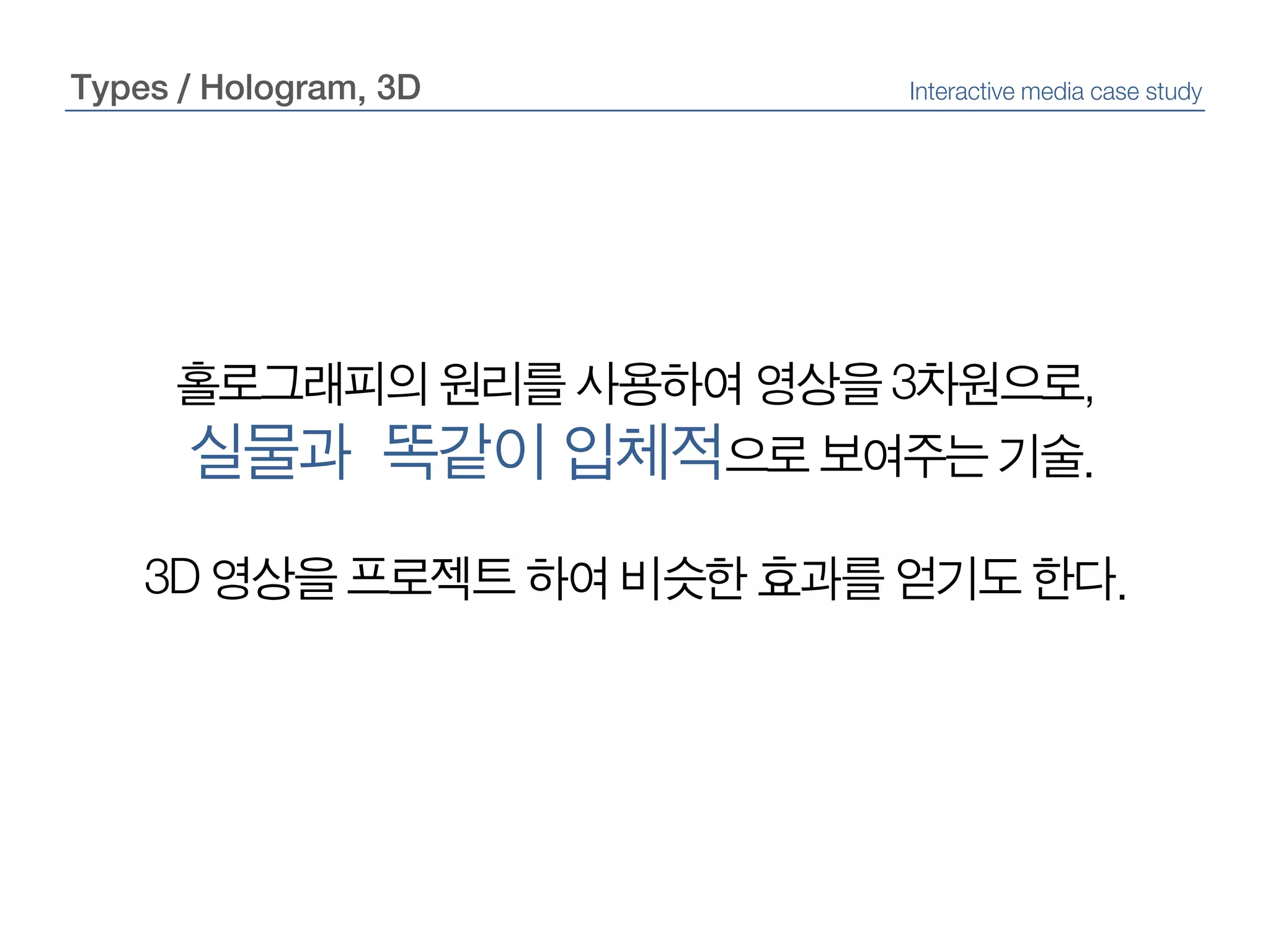 Types / Hologram, 3DInteractive media case study홀로그래피의 원리를 사용하여 영상을 3차원으로,실물과  똑같이 입체적으로 보여주는 기술.3D 영상을 프로젝트 하여 비슷한 효과를 얻기도 한다.