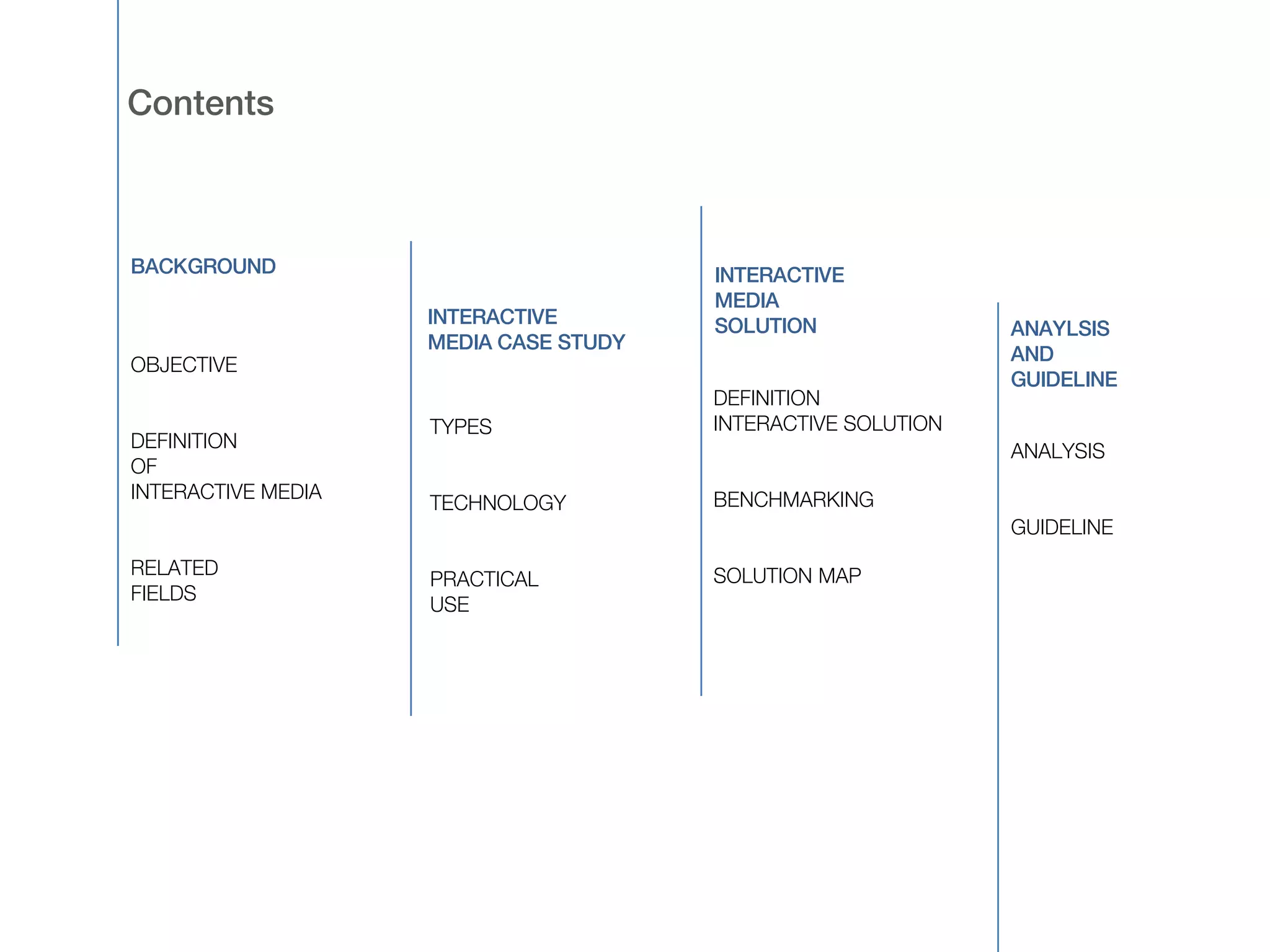ContentsBACKGROUNDINTERACTIVEMEDIASOLUTIONINTERACTIVEMEDIA CASE STUDYANAYLSISANDGUIDELINEOBJECTIVEDEFINITIONOFINTERACTIVE MEDIARELATEDFIELDSDEFINITIONINTERACTIVE SOLUTIONBENCHMARKINGSOLUTION MAPTYPESTECHNOLOGYPRACTICALUSEANALYSISGUIDELINE