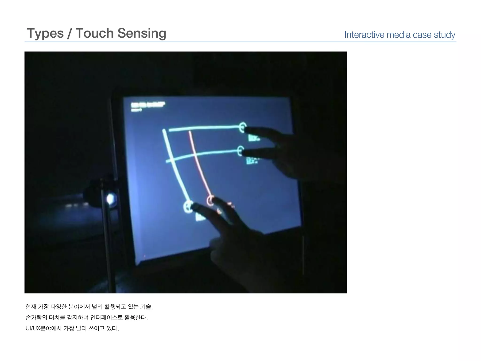 Types / Touch SensingInteractive media case study현재 가장 다양한 분야에서 널리 활용되고 있는 기술.손가락의 터치를 감지하여 인터페이스로 활용한다.UI/UX분야에서 가장 널리 쓰이고 있다.