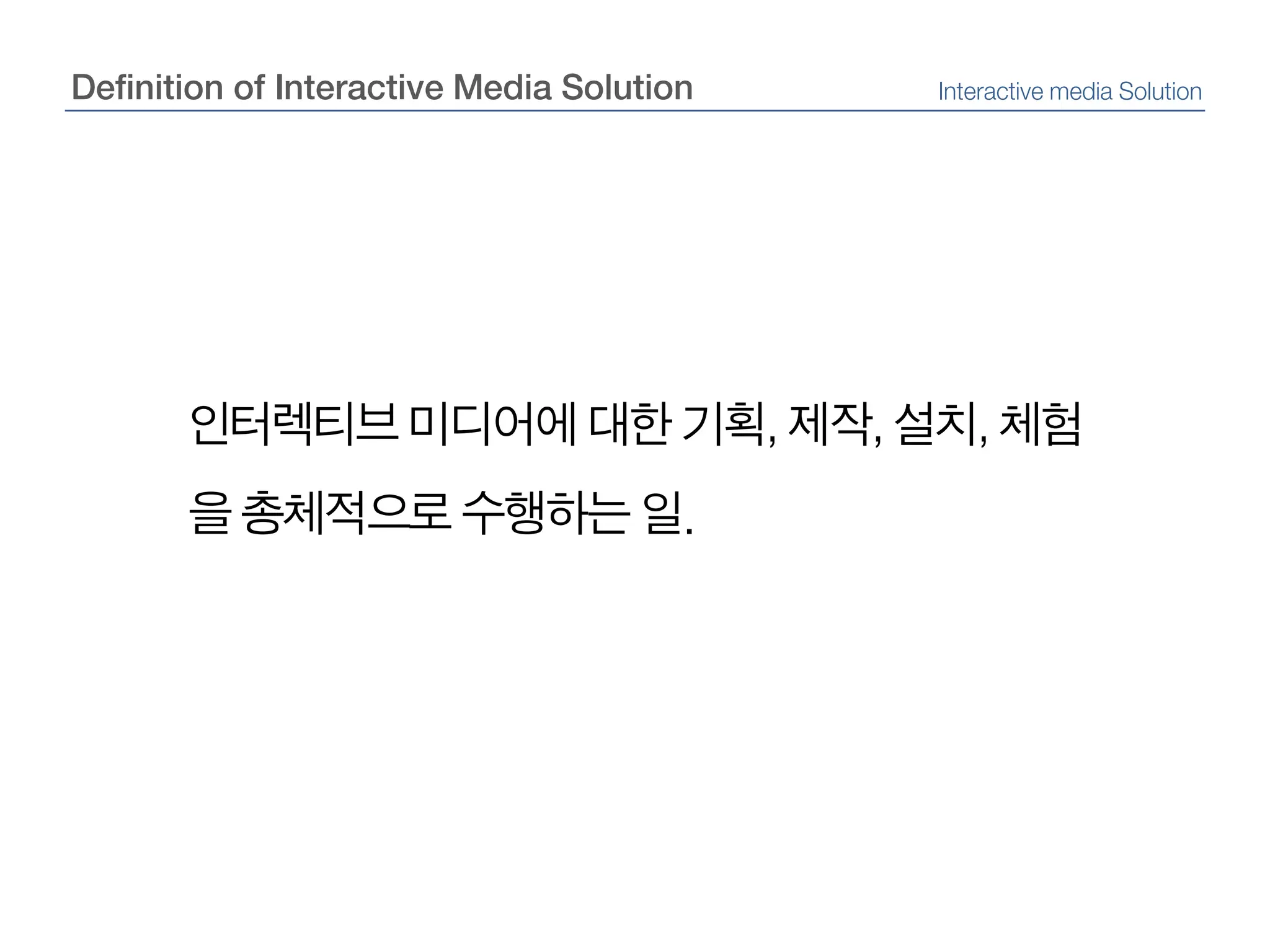 Definition of Interactive Media SolutionInteractive media Solution인터렉티브 미디어에 대한 기획, 제작, 설치, 체험을 총체적으로 수행하는 일.