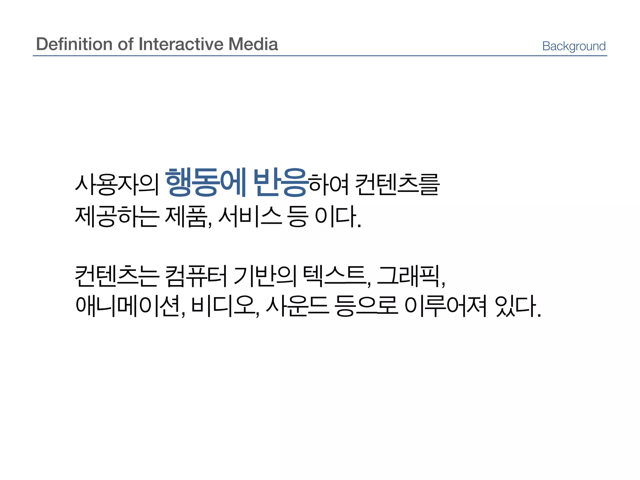 Definition of Interactive MediaBackground사용자의 행동에 반응하여 컨텐츠를제공하는 제품, 서비스 등 이다.컨텐츠는컴퓨터 기반의 텍스트, 그래픽, 애니메이션, 비디오, 사운드 등으로 이루어져 있다.