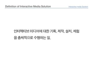 Definition of Interactive Media SolutionInteractive media Solution인터렉티브 미디어에 대한 기획, 제작, 설치, 체험을 총체적으로 수행하는 일.