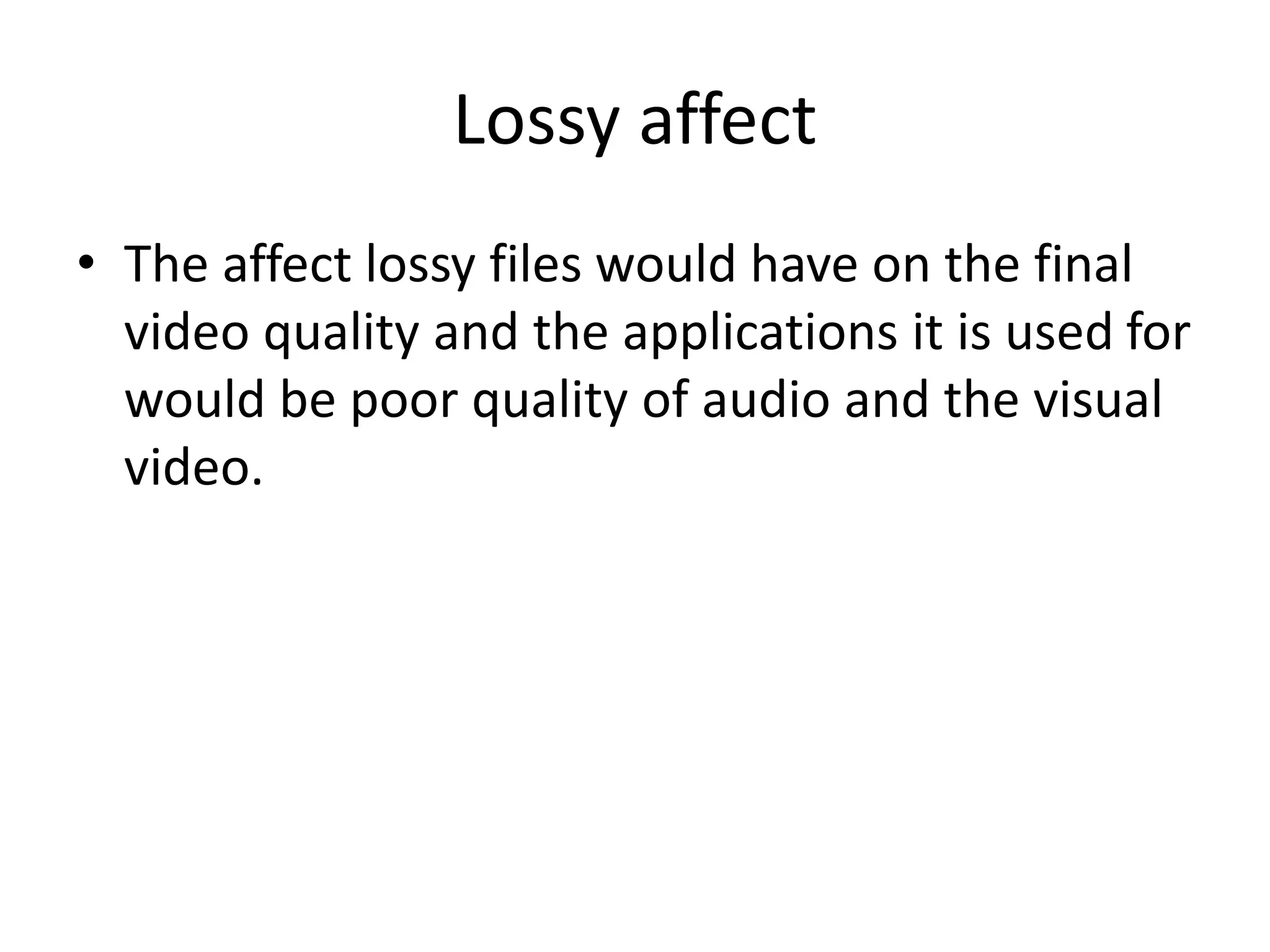 Lossy affect
• The affect lossy files would have on the final
video quality and the applications it is used for
would be poor quality of audio and the visual
video.
 