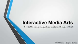Interactive Media Arts
How do film-makers manipulate our emotions with music in films?
John Mckenna Stephen Cuckoo
 