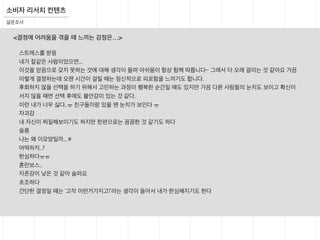 소비자 리서치 컨텐츠
설문조사
스트레스를 받음
내가 칼같은 사람이었으면...
이것을 얻음으로 갖지 못하는 것에 대해 생각이 들며 아쉬움이 항상 함께 따릅니다~ 그래서 더 오래 걸리는 것 같아요 가끔
이렇게 결정하는데 오랜 시간이 걸릴 때는 정신적으로 피로함을 느끼기도 합니다.
후회하지 않을 선택을 하기 위해서 고민하는 과정이 행복한 순간일 때도 있지만 가끔 다른 사람들의 눈치도 보이고 확신이
서지 않을 때면 선택 후에도 불안감이 있는 것 같다.
이런 내가 너무 싫다..ㅠ 친구들이랑 있을 땐 눈치가 보인다 ㅠ
자괴감
내 자신이 찌질해보이기도 하지만 한편으로는 꼼꼼한 것 같기도 하다
슬픔
나는 왜 이모양일까...ㅎ
어떡하지..?
한심하다ㅠㅠ
혼란보스..
자존감이 낮은 것 같아 슬퍼요
초조하다
간단한 결정일 때는 ‘고작 이런거가지고!’라는 생각이 들어서 내가 한심해지기도 한다
<결정에 어려움을 겪을 때 느끼는 감정은…>
 