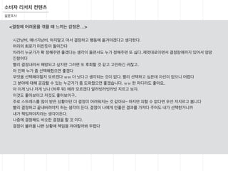 소비자 리서치 컨텐츠
설문조사
시간낭비, 에너지낭비, 하지말고 어서 결정하고 행동에 옮겨야겠다고 생각한다.
머리의 회로가 미친듯이 돌아간다
차라리 누군가가 확 정해주면 좋겠다는 생각이 들면서도 누가 정해주면 또 싫다..제멋대로이면서 결정장애까지 있어서 엉망
진창이다
빨리 결정내려서 해방되고 싶지만 그러면 또 후회할 것 같고 고민하긴 귀찮고..
아 진짜 누가 좀 선택해줬으면 좋겠다
무엇을 선택해야할지 모르겠다 ㅠㅠ 더 낫다고 생각되는 것이 없다. 빨리 선택하고 싶은데 차선이 없으니 어렵다
그 분야에 대해 공감할 수 있는 누군가가 좀 도와줬으면 좋겠습니다. ㅠㅠ 한 마디라도 좋아요..
아 이게 낫나 저게 낫나 (하루 뒤) 에라 모르겠다 알러빗러빗러빗 지르고 보자.
이것도 좋아보이고 저것도 좋아보이구..
주로 스트레스를 많이 받은 상황이던 더 결정이 어려워지는 것 같아요~ 하지만 피할 수 없다면 우선 저지르고 봅니다
빨리 결정하고 끝내버려야지 하는 생각이 든다. 결정이 나에게 안좋은 결과를 가져다 주어도 내가 선택한거니까
내가 책임져야지라는 생각이든다.
나중에 결정해도 비슷한 결정을 할 것 이다.
결정이 불러올 나쁜 상황에 책임을 져야할까봐 두렵다
<결정에 어려움을 겪을 때 느끼는 감정은…>
 