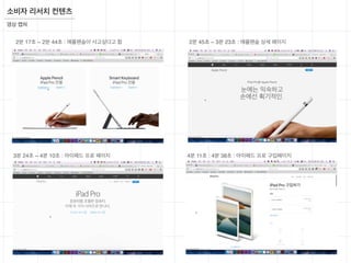 영상 캡쳐
소비자 리서치 컨텐츠
2분 17초 ~ 2분 44초 : 애플펜슬이 사고싶다고 함 2분 45초 ~ 3분 23초 : 애플펜슬 상세 페이지
3분 24초 ~ 4분 10초 : 아이패드 프로 페이지 4분 11초 : 4분 38초 : 아이패드 프로 구입페이지
 