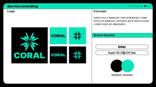 Service branding
Inter
Apple SD 산돌고딕 Neo
Concept
Logo
다양성이 사라지고 획일화된 음악 시장에 생기를 불어넣는다. 환경을
생각하는 음악 플랫폼이라는 것에 집중하며, 활기찬 청색으로 산호초를
시각화하여 새로운 음악 경험을 제공한다.
Brand Identity
#000000 #05e5ba
 