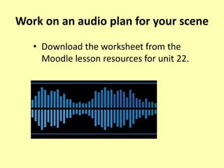 Work on an audio plan for your scene
• Download the worksheet from the
Moodle lesson resources for unit 22.
 