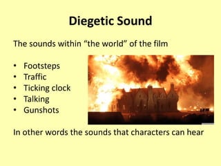 Diegetic Sound
The sounds within “the world” of the film
• Footsteps
• Traffic
• Ticking clock
• Talking
• Gunshots
In other words the sounds that characters can hear
 