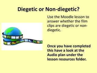 Diegetic or Non-diegetic?
Use the Moodle lesson to
answer whether the film
clips are diegetic or non-
diegetic.
Once you have completed
this have a look at the
Audio plan under the
lesson resources folder.
 
