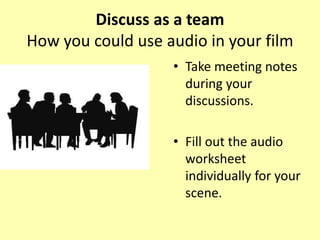 Discuss as a team
How you could use audio in your film
• Take meeting notes
during your
discussions.
• Fill out the audio
worksheet
individually for your
scene.
 