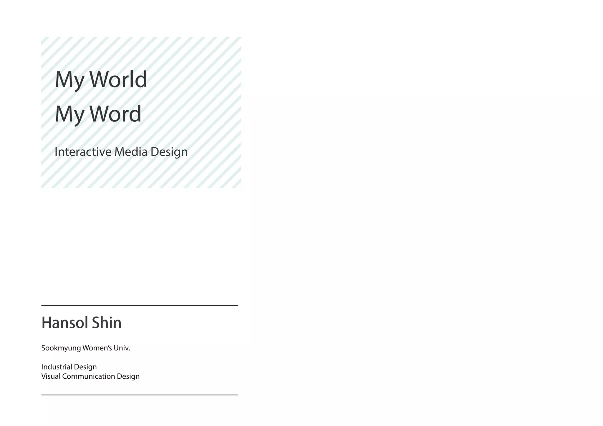 Hansol Shin
Sookmyung Women’s Univ.
Industrial Design
Visual Communication Design
My World
My Word
Interactive Media Design
 