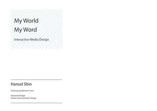 Hansol Shin
Sookmyung Women’s Univ.
Industrial Design
Visual Communication Design
My World
My Word
Interactive Media Design
 