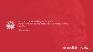 Interactive Minds Digital Summit
Disrupt or Die: How business needs to stay relevant to a shifting
audience
20th July 2016
 