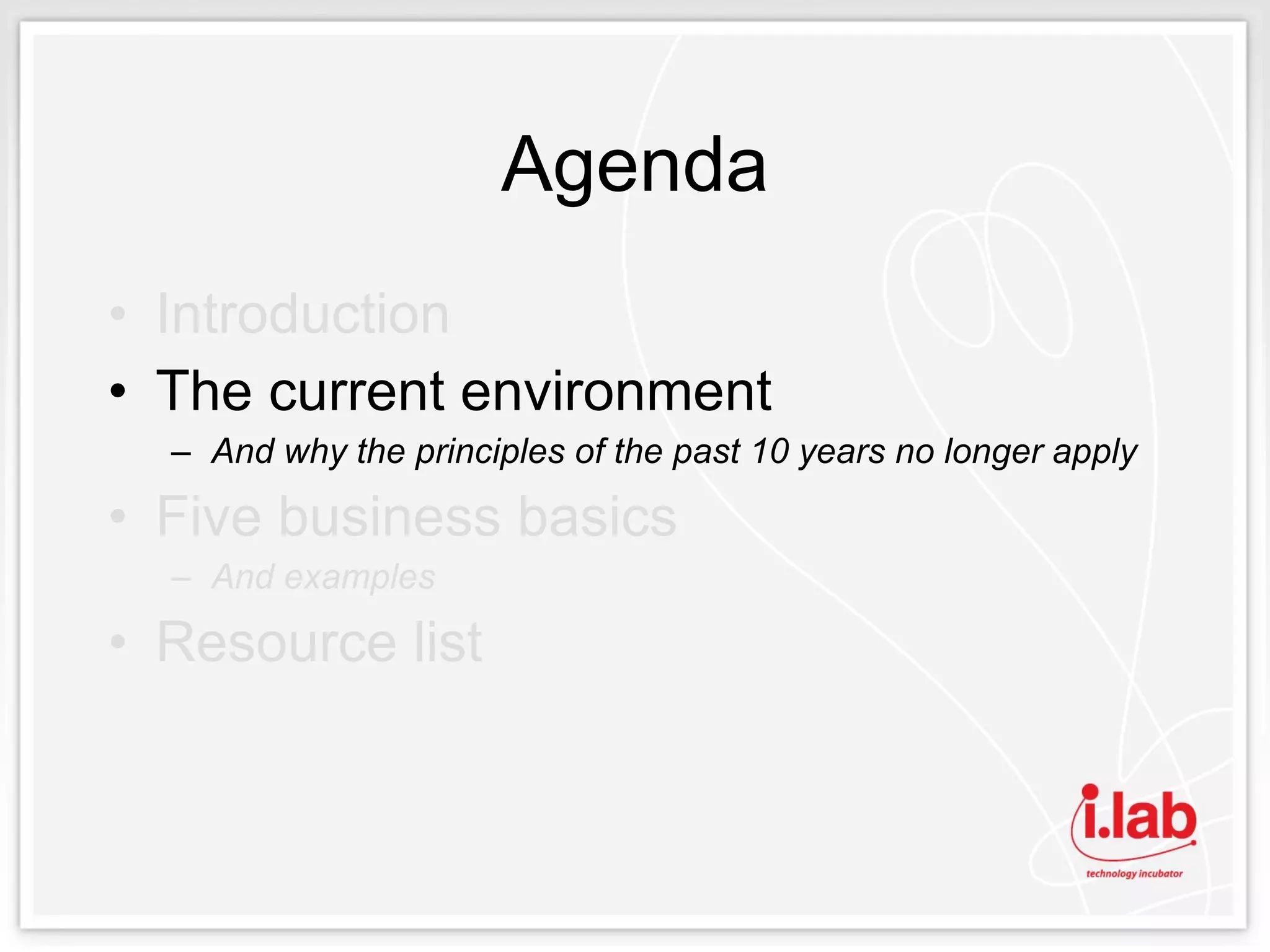 Agenda Introduction The current environment And why the principles of the past 10 years no longer apply Five business basics And examples Resource list 
