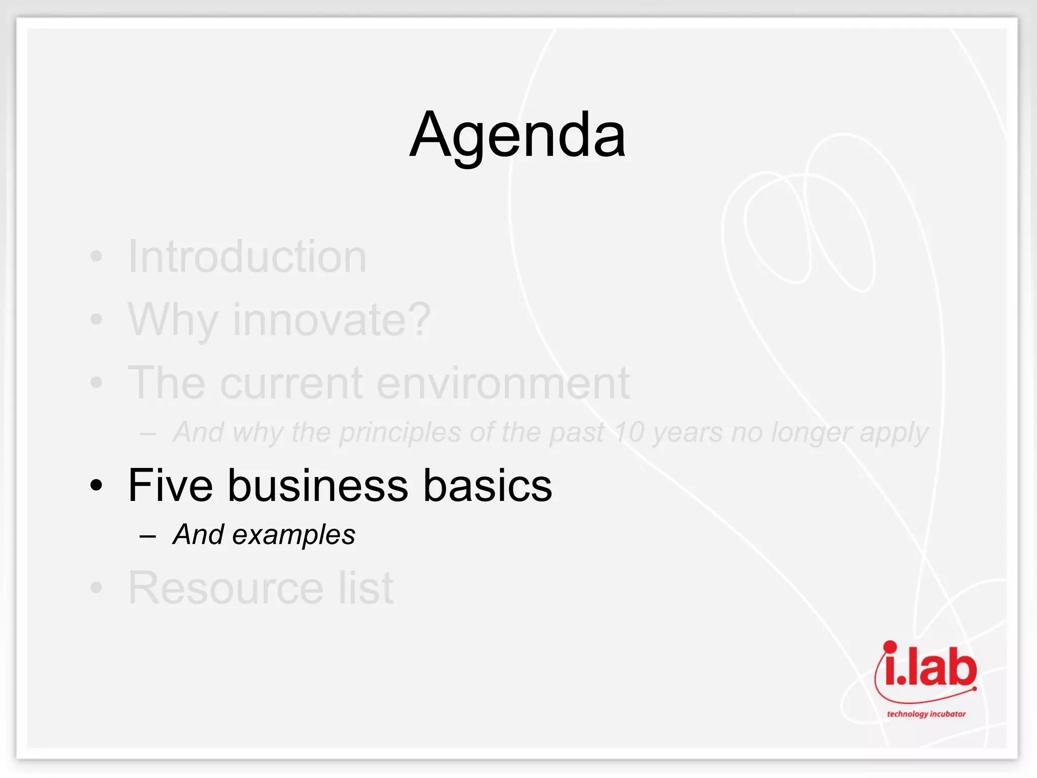 Agenda Introduction Why innovate? The current environment And why the principles of the past 10 years no longer apply Five business basics And examples Resource list 