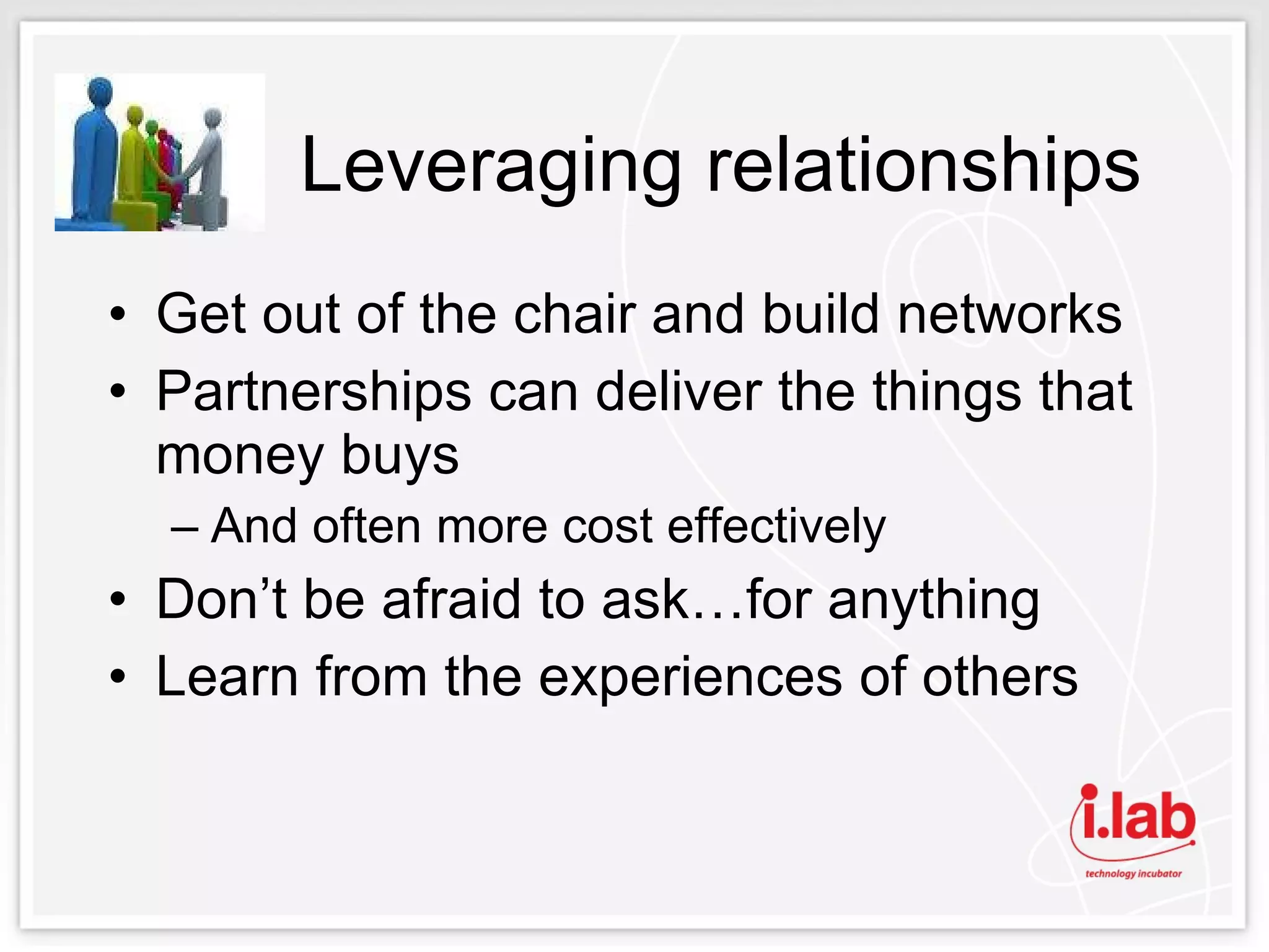 Leveraging relationships Get out of the chair and build networks Partnerships can deliver the things that money buys And often more cost effectively Don’t be afraid to ask…for anything Learn from the experiences of others 