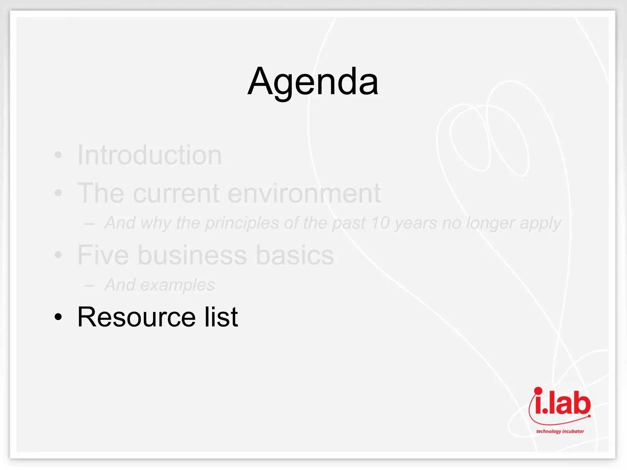 Agenda Introduction The current environment And why the principles of the past 10 years no longer apply Five business basics And examples Resource list 