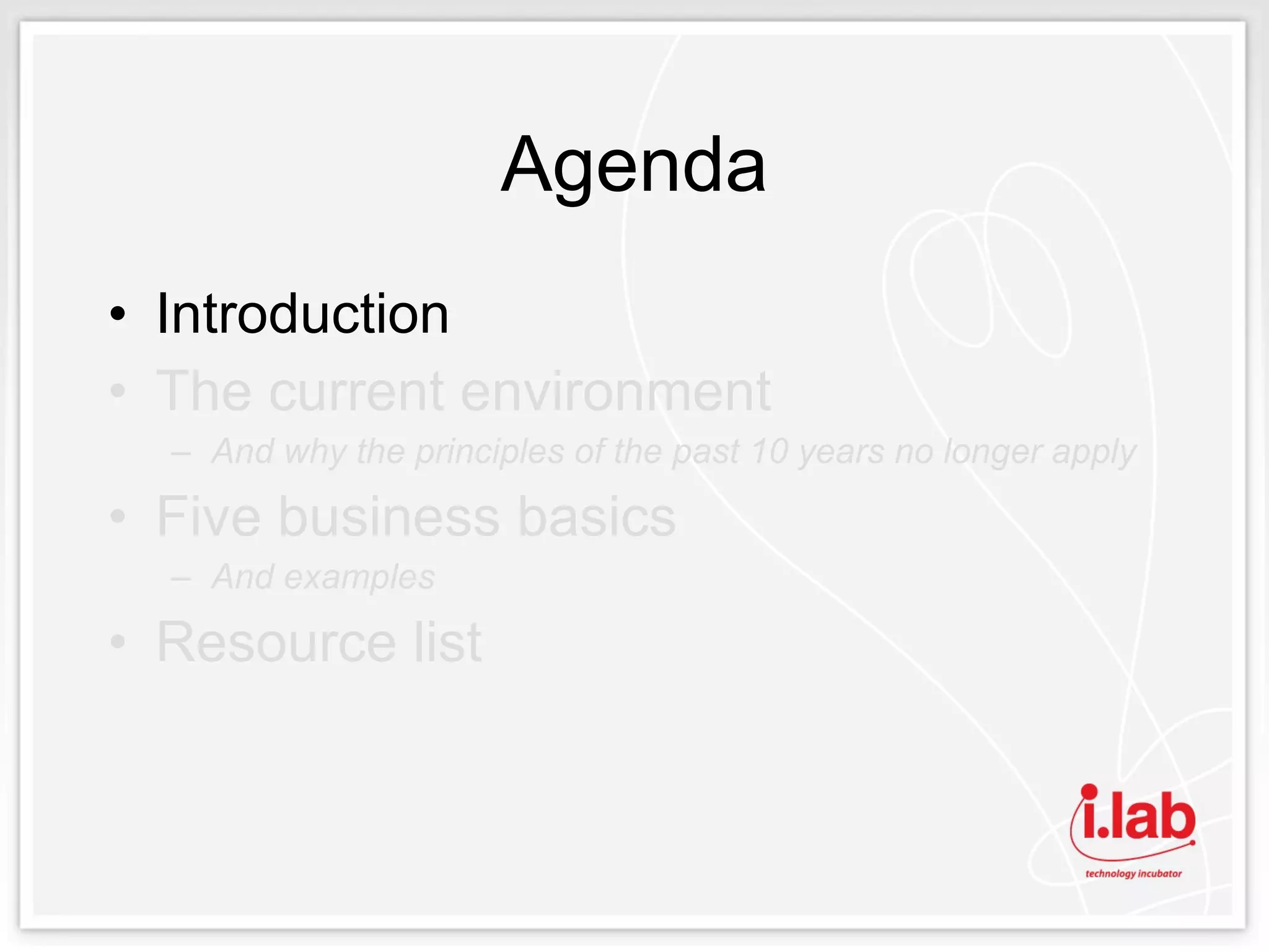 Agenda Introduction The current environment And why the principles of the past 10 years no longer apply Five business basics And examples Resource list 